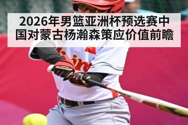 2026年男篮亚洲杯预选赛中国对蒙古杨瀚森策应价值前瞻（kaiyun）