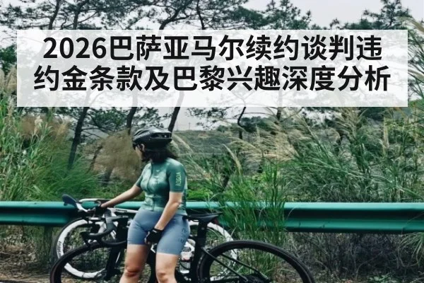2026巴萨亚马尔续约谈判违约金条款及巴黎兴趣深度分析