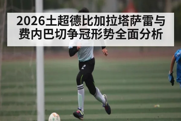 2026土超德比加拉塔萨雷与费内巴切争冠形势全面分析