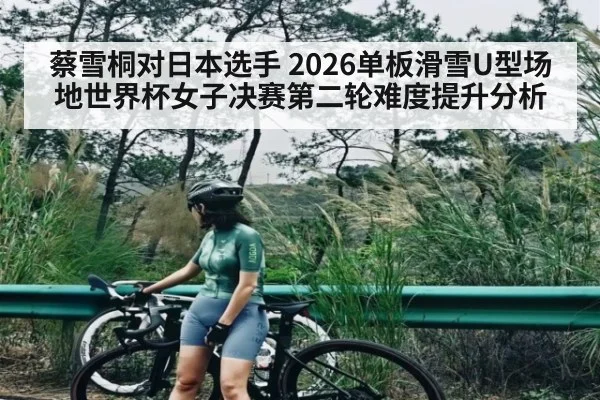蔡雪桐对日本选手 2026单板滑雪U型场地世界杯女子决赛第二轮难度提升分析（kaiyun.com）