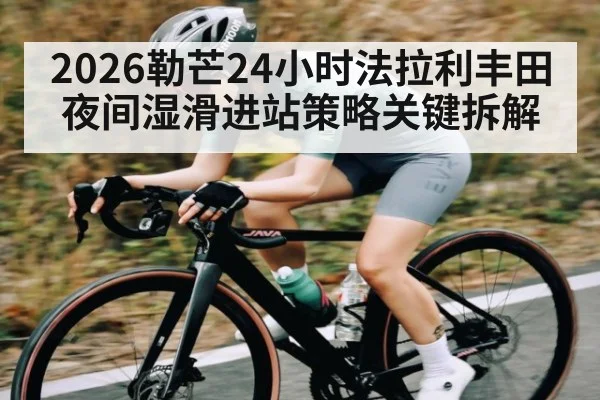 2026勒芒24小时法拉利丰田夜间湿滑进站策略关键拆解（kaiyun）